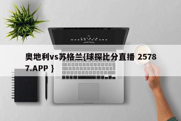 奥地利vs苏格兰{球探比分直播 25787.APP }