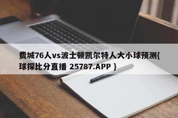 费城76人vs波士顿凯尔特人大小球预测{球探比分直播 25787.APP }