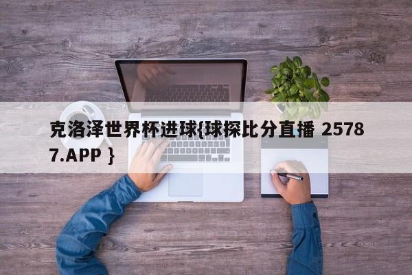 克洛泽世界杯进球{球探比分直播 25787.APP }