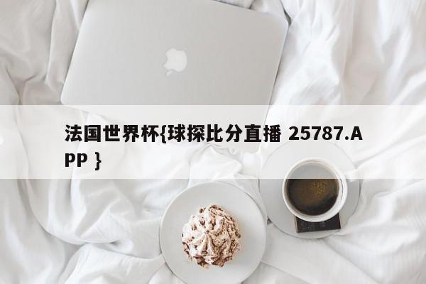 法国世界杯{球探比分直播 25787.APP }