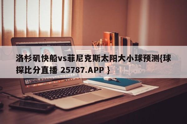 洛杉矶快船vs菲尼克斯太阳大小球预测{球探比分直播 25787.APP }