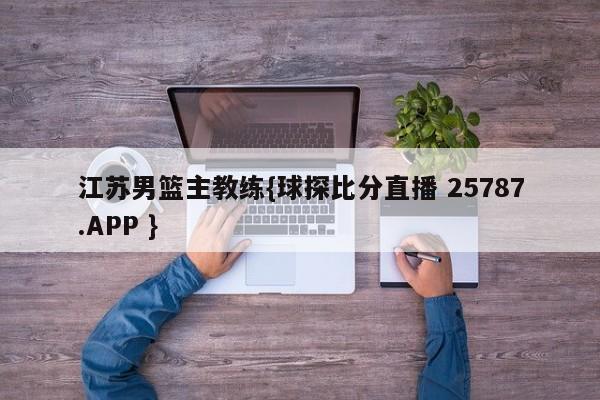 江苏男篮主教练{球探比分直播 25787.APP }
