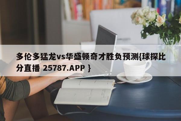 多伦多猛龙vs华盛顿奇才胜负预测{球探比分直播 25787.APP }