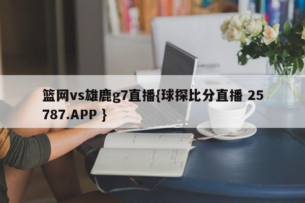篮网vs雄鹿g7直播{球探比分直播 25787.APP }