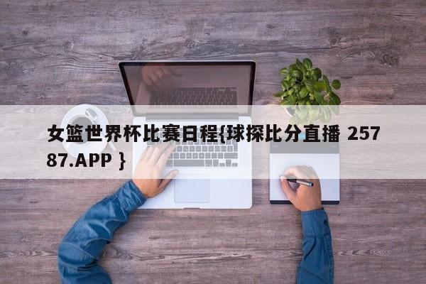 女篮世界杯比赛日程{球探比分直播 25787.APP }