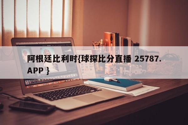 阿根廷比利时{球探比分直播 25787.APP }