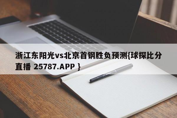 浙江东阳光vs北京首钢胜负预测{球探比分直播 25787.APP }