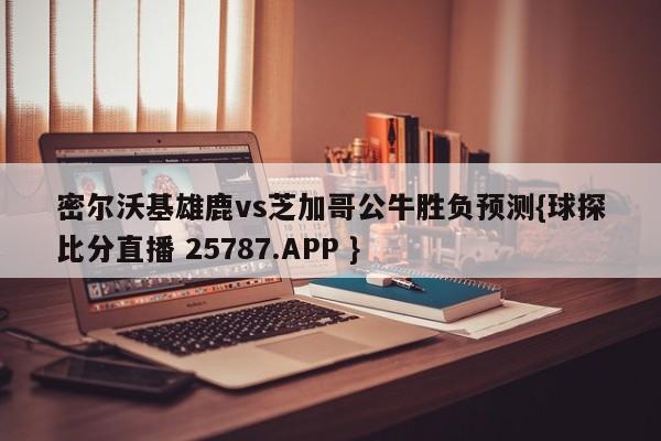 密尔沃基雄鹿vs芝加哥公牛胜负预测{球探比分直播 25787.APP }