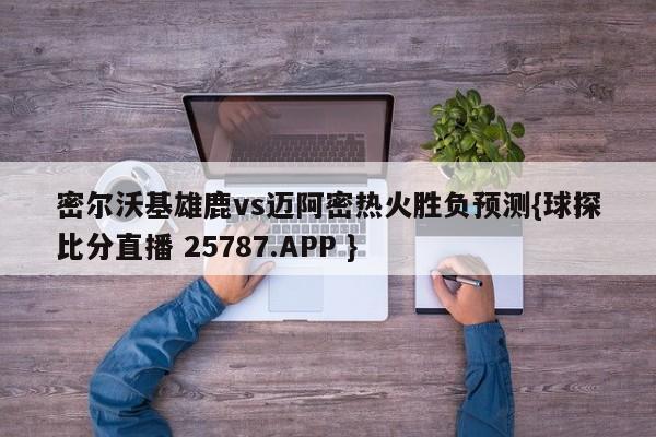 密尔沃基雄鹿vs迈阿密热火胜负预测{球探比分直播 25787.APP }
