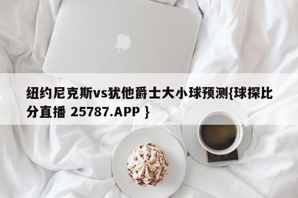 纽约尼克斯vs犹他爵士大小球预测{球探比分直播 25787.APP }