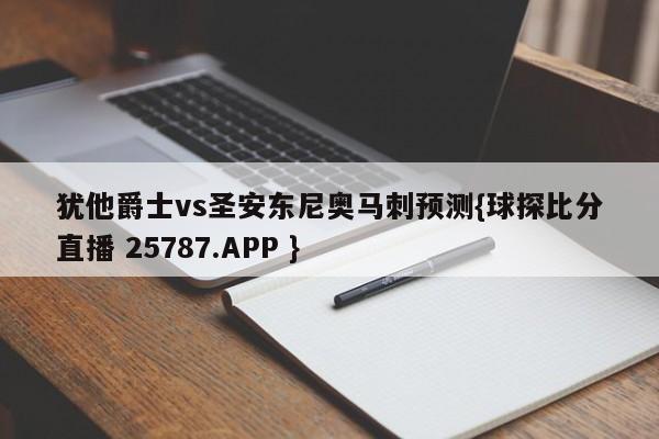 犹他爵士vs圣安东尼奥马刺预测{球探比分直播 25787.APP }