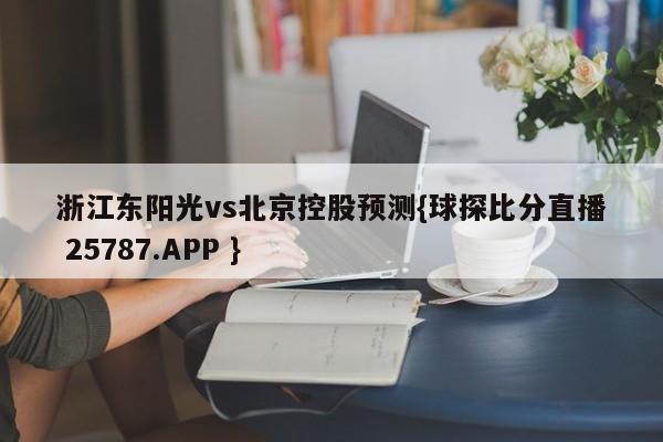 浙江东阳光vs北京控股预测{球探比分直播 25787.APP }