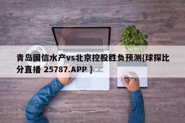 青岛国信水产vs北京控股胜负预测{球探比分直播 25787.APP }
