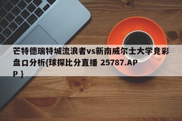 芒特德瑞特城流浪者vs新南威尔士大学竞彩盘口分析{球探比分直播 25787.APP }