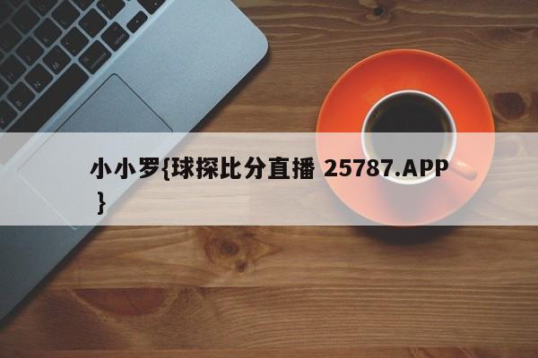 小小罗{球探比分直播 25787.APP }