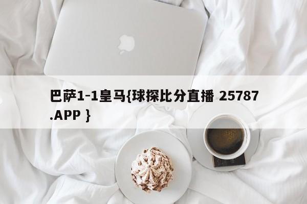 巴萨1-1皇马{球探比分直播 25787.APP }