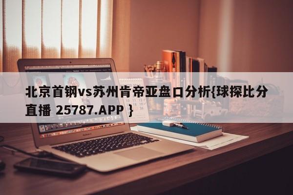 北京首钢vs苏州肯帝亚盘口分析{球探比分直播 25787.APP }