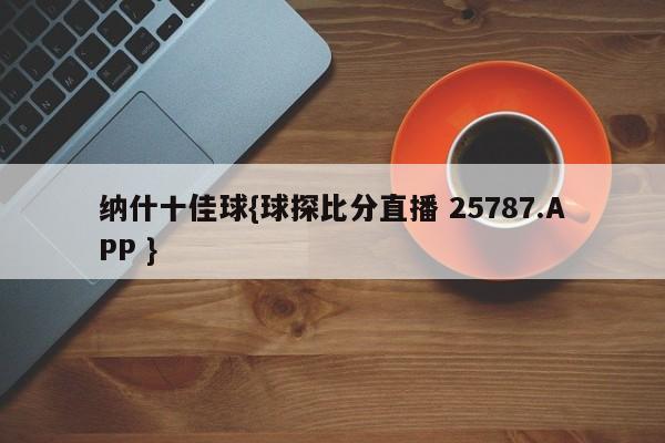 纳什十佳球{球探比分直播 25787.APP }