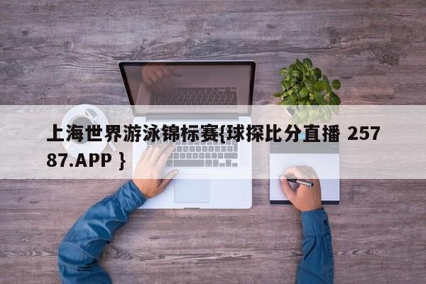 上海世界游泳锦标赛{球探比分直播 25787.APP }