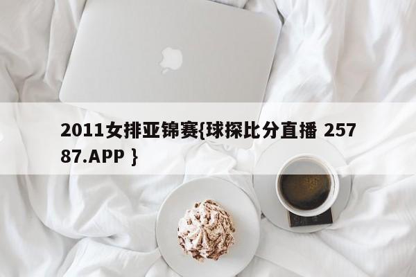 2011女排亚锦赛{球探比分直播 25787.APP }