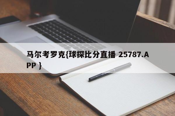 马尔考罗克{球探比分直播 25787.APP }