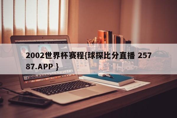 2002世界杯赛程{球探比分直播 25787.APP }