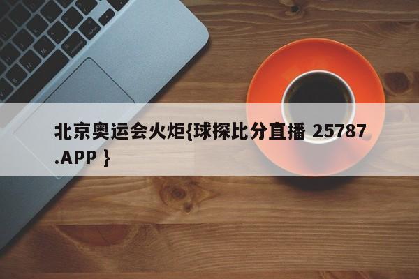 北京奥运会火炬{球探比分直播 25787.APP }