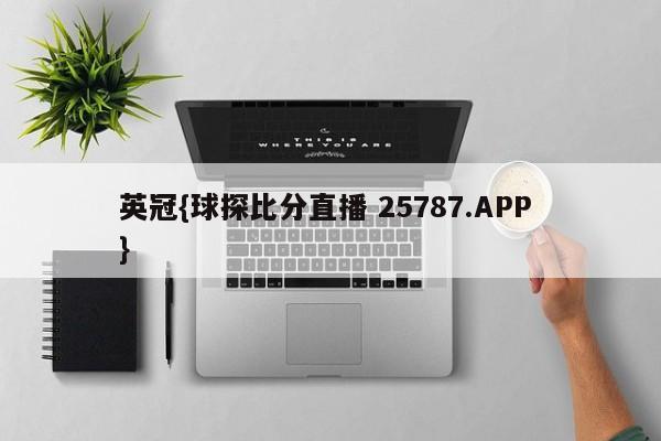 英冠{球探比分直播 25787.APP }