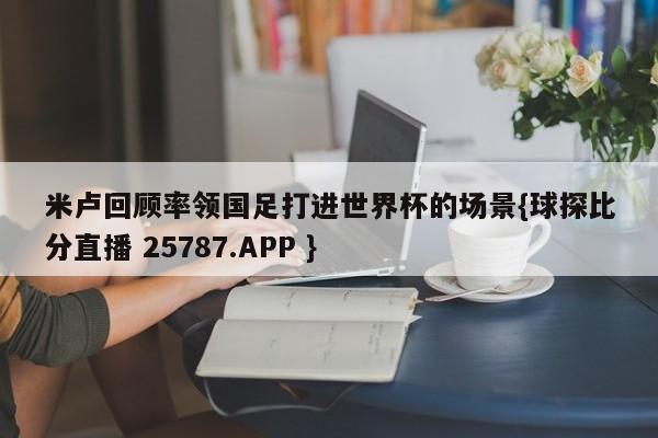 米卢回顾率领国足打进世界杯的场景{球探比分直播 25787.APP }