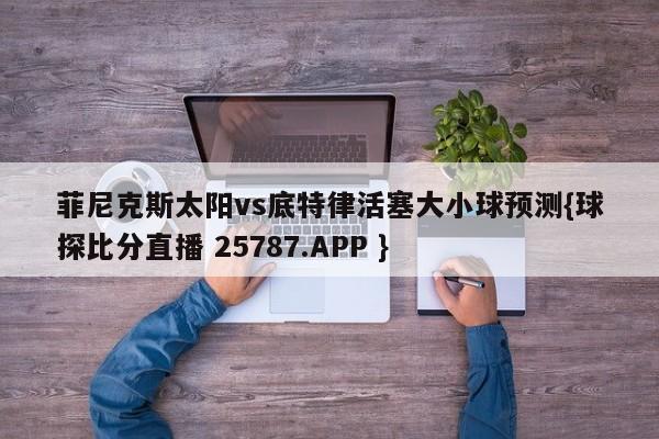 菲尼克斯太阳vs底特律活塞大小球预测{球探比分直播 25787.APP }