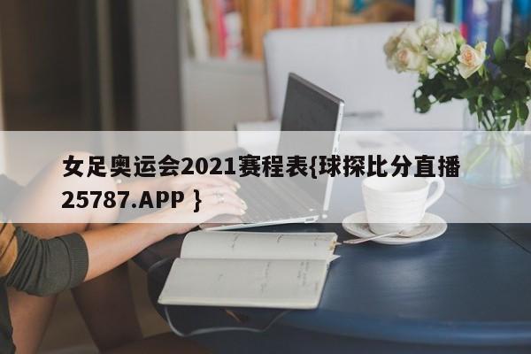 女足奥运会2021赛程表{球探比分直播 25787.APP }