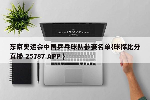 东京奥运会中国乒乓球队参赛名单{球探比分直播 25787.APP }