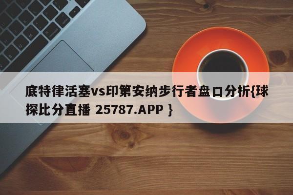 底特律活塞vs印第安纳步行者盘口分析{球探比分直播 25787.APP }