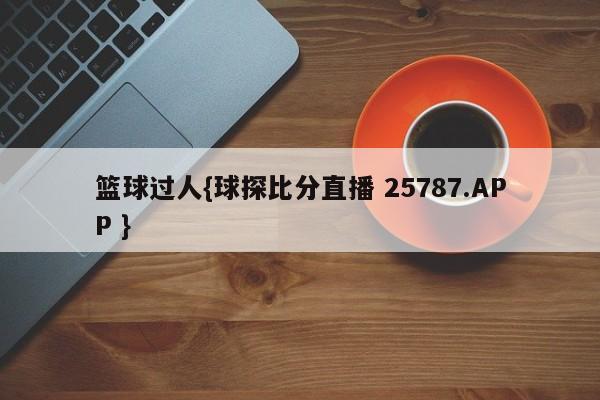 篮球过人{球探比分直播 25787.APP }