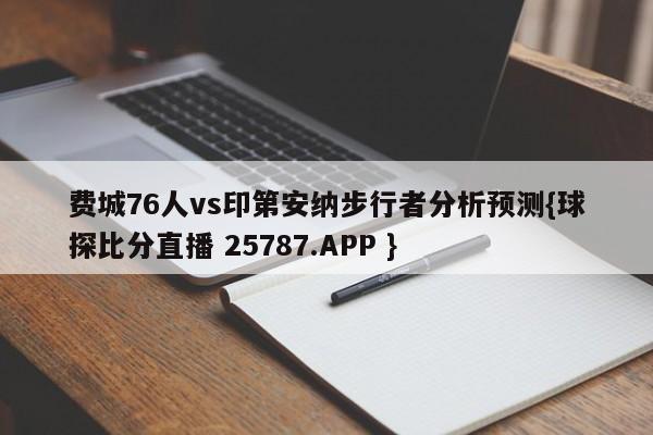 费城76人vs印第安纳步行者分析预测{球探比分直播 25787.APP }