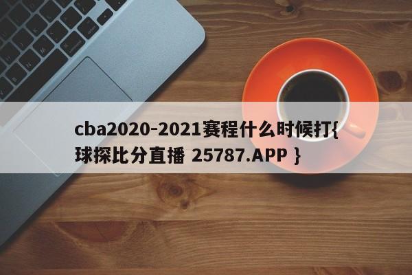 cba2020-2021赛程什么时候打{球探比分直播 25787.APP }