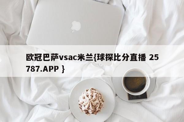 欧冠巴萨vsac米兰{球探比分直播 25787.APP }