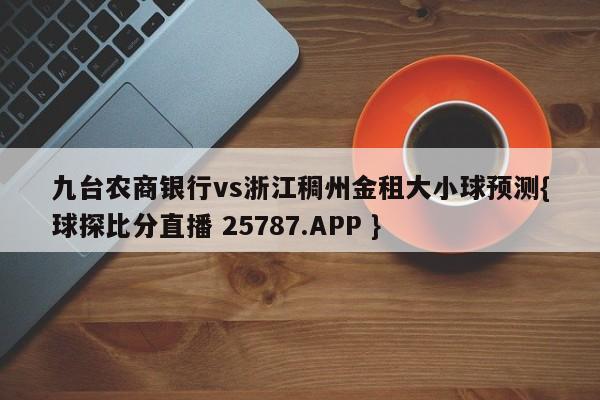 九台农商银行vs浙江稠州金租大小球预测{球探比分直播 25787.APP }