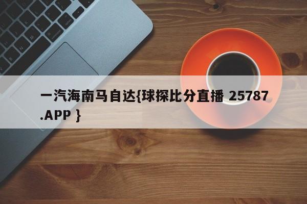 一汽海南马自达{球探比分直播 25787.APP }