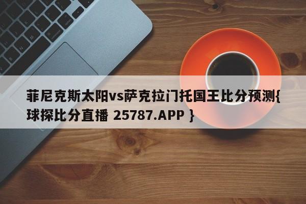 菲尼克斯太阳vs萨克拉门托国王比分预测{球探比分直播 25787.APP }