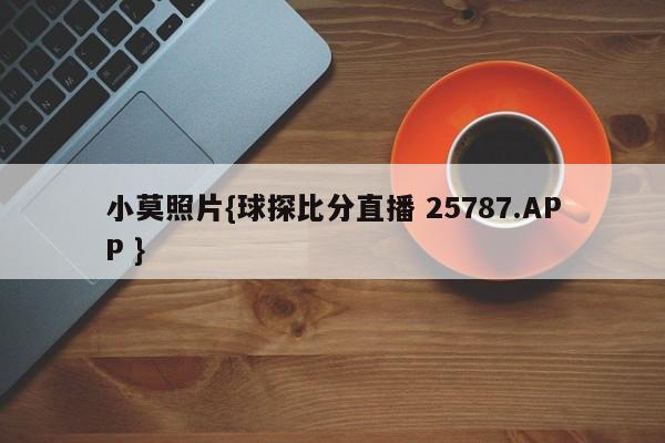 小莫照片{球探比分直播 25787.APP }