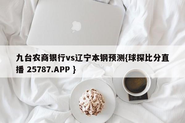 九台农商银行vs辽宁本钢预测{球探比分直播 25787.APP }