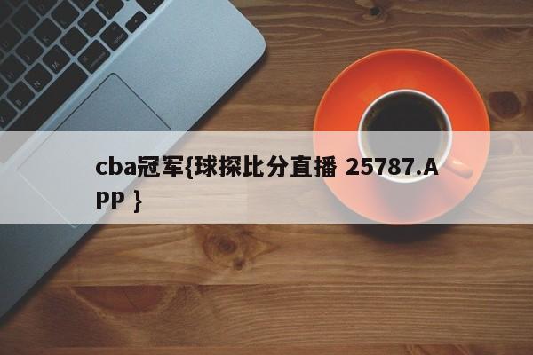 cba冠军{球探比分直播 25787.APP }