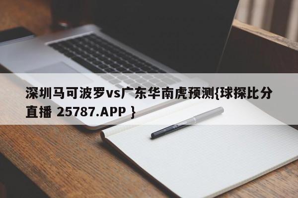 深圳马可波罗vs广东华南虎预测{球探比分直播 25787.APP }