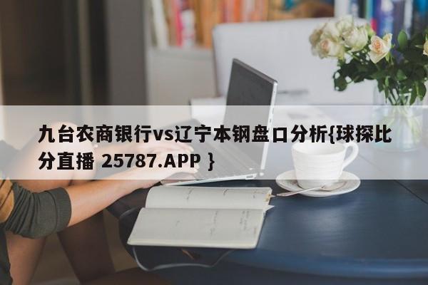 九台农商银行vs辽宁本钢盘口分析{球探比分直播 25787.APP }