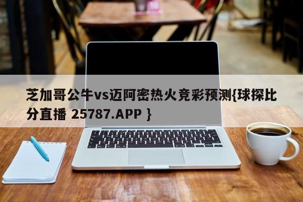 芝加哥公牛vs迈阿密热火竞彩预测{球探比分直播 25787.APP }