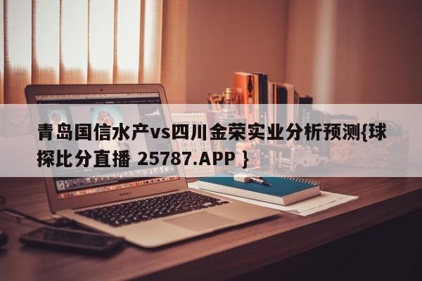 青岛国信水产vs四川金荣实业分析预测{球探比分直播 25787.APP }