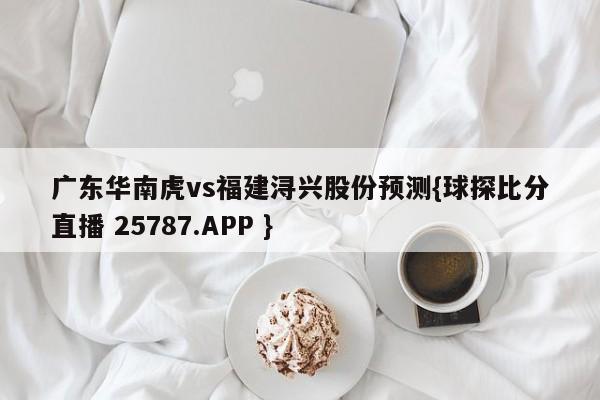 广东华南虎vs福建浔兴股份预测{球探比分直播 25787.APP }