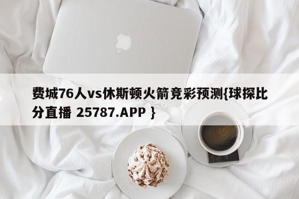 费城76人vs休斯顿火箭竞彩预测{球探比分直播 25787.APP }