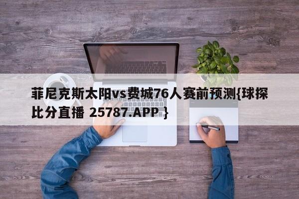 菲尼克斯太阳vs费城76人赛前预测{球探比分直播 25787.APP }